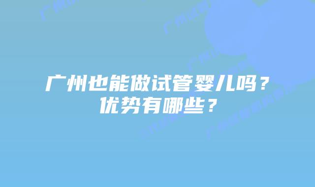 广州也能做试管婴儿吗?优势有哪些?