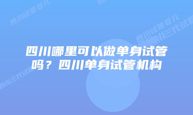 四川哪里可以做单身试管吗？四川单身试管机构