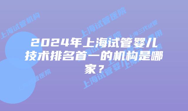 2024年上海试管婴儿技术排名首一的机构是哪家?
