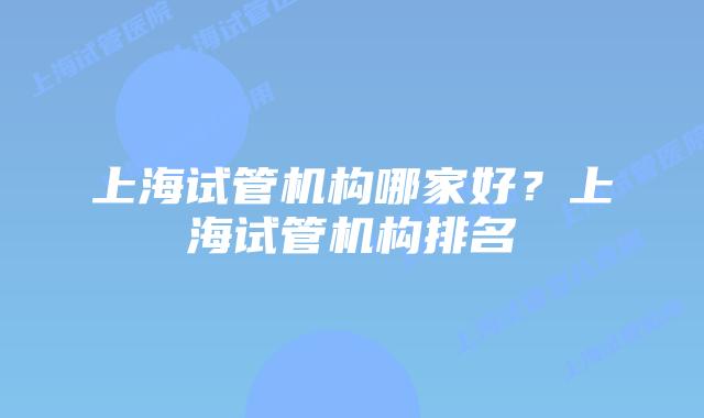 上海试管机构哪家好？上海试管机构排名