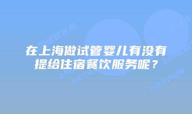 在上海做试管婴儿有没有提给住宿餐饮服务呢？