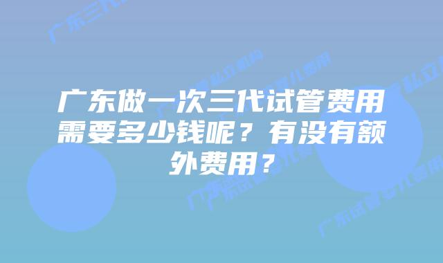 广东做一次三代试管费用需要多少钱呢？有没有额外费用？
