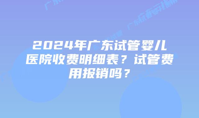 2024年广东试管婴儿医院收费明细表？试管费用报销吗？