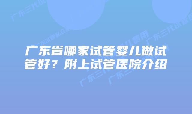 广东省哪家试管婴儿做试管好？附上试管医院介绍