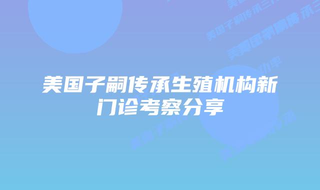 美国子嗣传承生殖机构新门诊考察分享