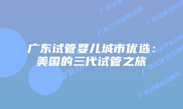 广东试管婴儿城市优选：美国的三代试管之旅