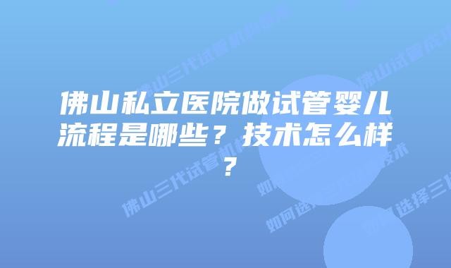 佛山私立医院做试管婴儿流程是哪些?技术怎么样?