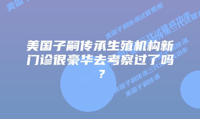 美国子嗣传承生殖机构新门诊很豪华去考察过了吗？
