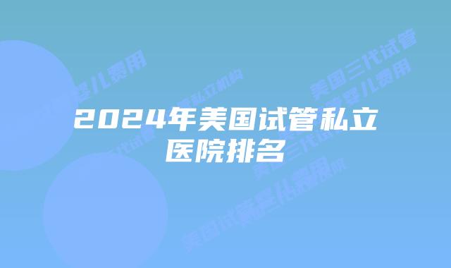 2024年美国试管私立医院排名