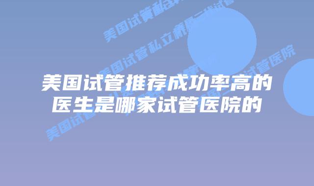美国试管推荐成功率高的医生是哪家试管医院的