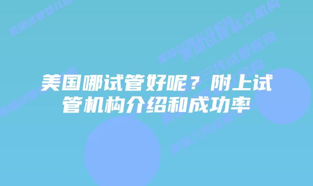 美国哪试管好呢？附上试管机构介绍和成功率