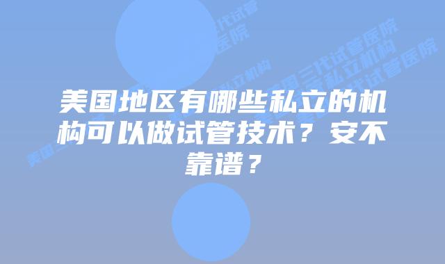美国地区有哪些私立的机构可以做试管技术？安不靠谱？