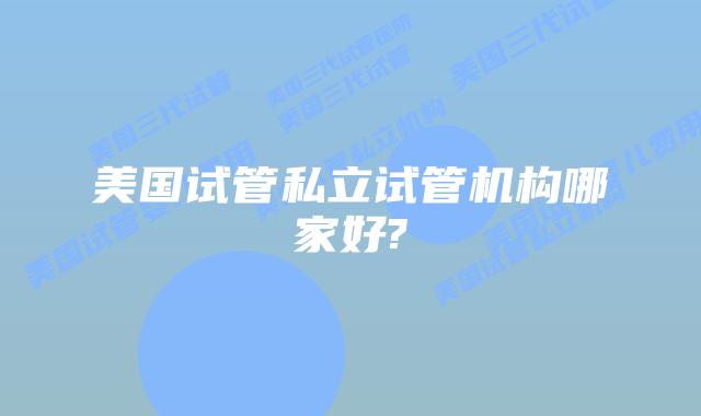 美国试管私立试管机构哪家好?