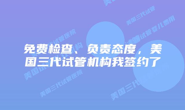 免费检查、负责态度,美国三代试管机构我签约了