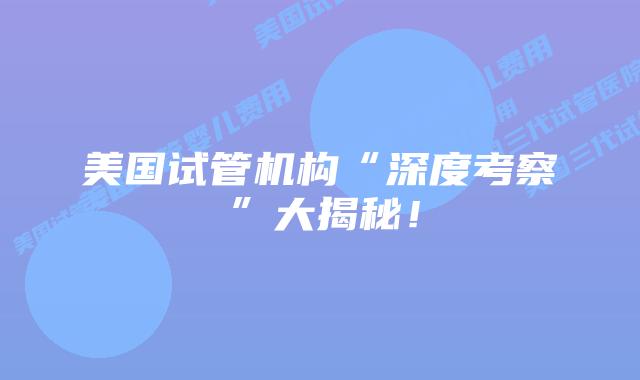 美国试管机构“深度考察”大揭秘！