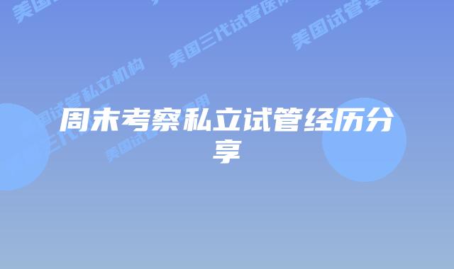 周末考察私立试管经历分享