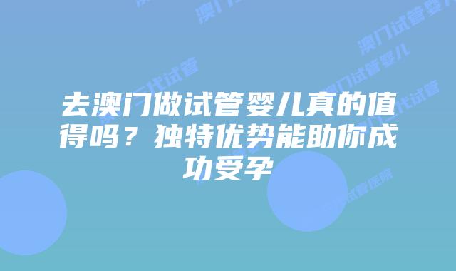 去澳门做试管婴儿真的值得吗？独特优势能助你成功受孕