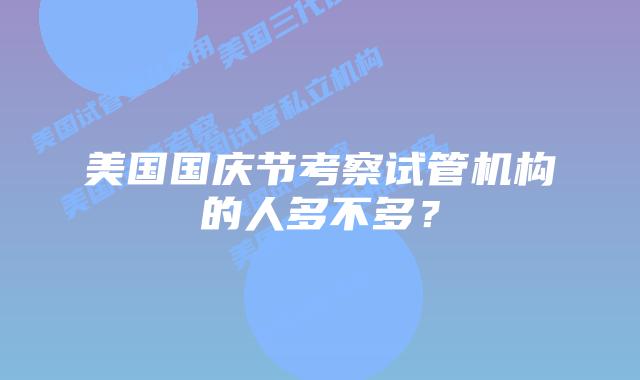 美国国庆节考察试管机构的人多不多？