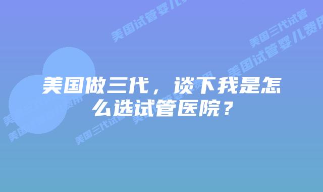 美国做三代,谈下我是怎么选试管医院?