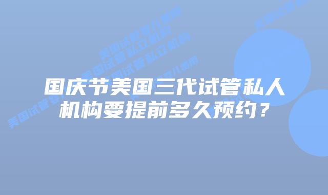 国庆节美国三代试管私人机构要提前多久预约？