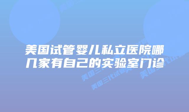 美国试管婴儿私立医院哪几家有自己的实验室门诊