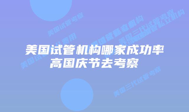 美国试管机构哪家成功率高国庆节去考察