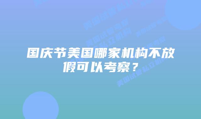 国庆节美国哪家机构不放假可以考察？
