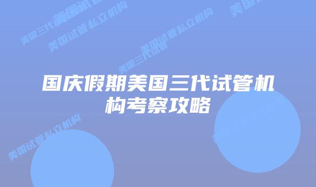 国庆假期美国三代试管机构考察攻略