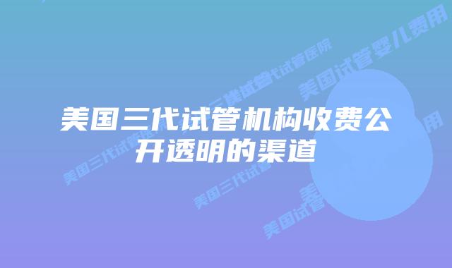 美国三代试管机构收费公开透明的渠道