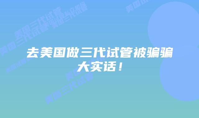 去美国做三代试管被骗骗大实话!