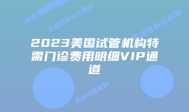 2023美国试管机构特需门诊费用明细VIP通道