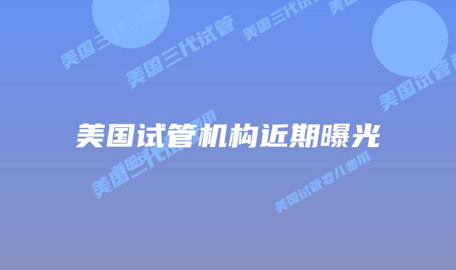 美国试管机构近期曝光