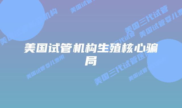 美国试管机构生殖核心骗局