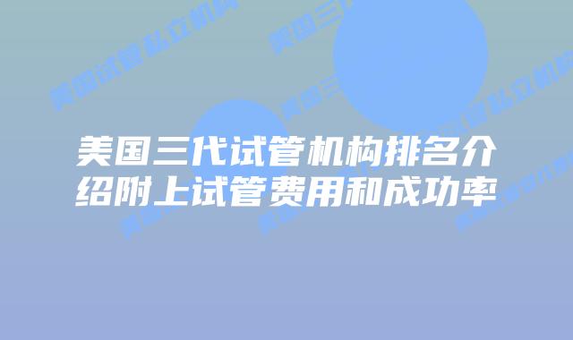 美国三代试管机构排名介绍附上试管费用和成功率