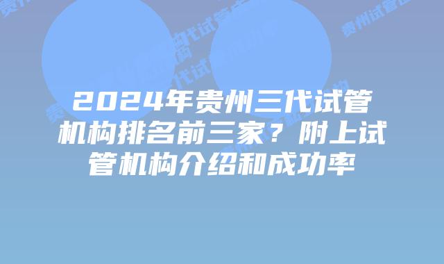 2024年贵州三代试管机构排名前三家？附上试管机构介绍和成功率