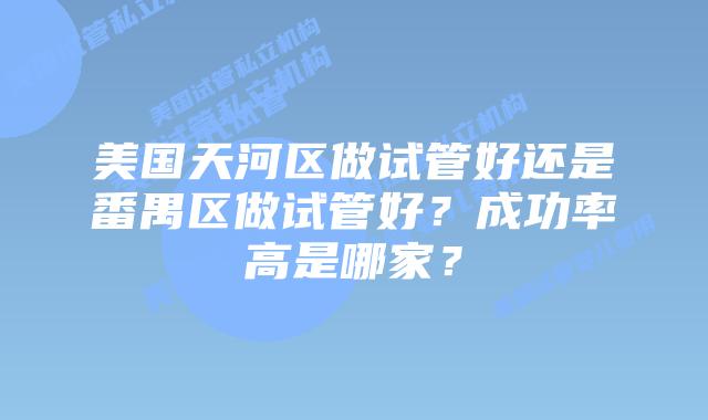 美国天河区做试管好还是番禺区做试管好？成功率高是哪家？