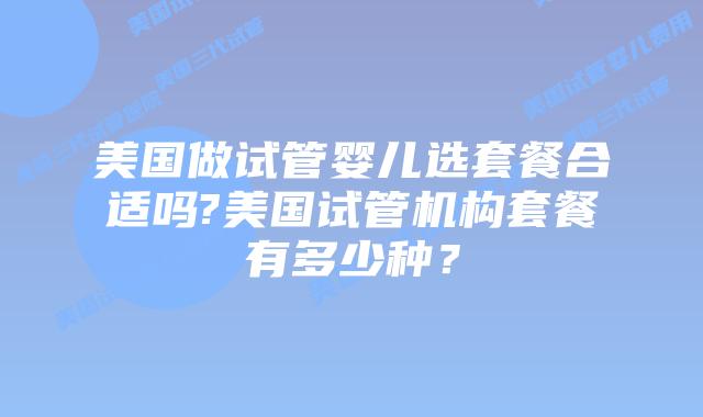 美国做试管婴儿选套餐合适吗?美国试管机构套餐有多少种？