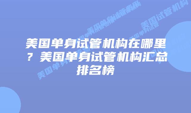 美国单身试管机构在哪里？美国单身试管机构汇总排名榜