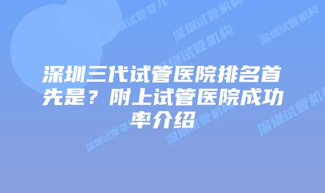 深圳三代试管医院排名首先是？附上试管医院成功率介绍