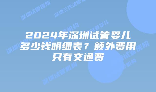 2024年深圳试管婴儿多少钱明细表？额外费用只有交通费