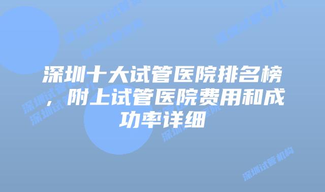 深圳十大试管医院排名榜，附上试管医院费用和成功率详细