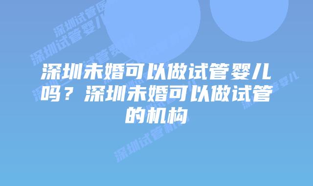 深圳未婚可以做试管婴儿吗？深圳未婚可以做试管的机构