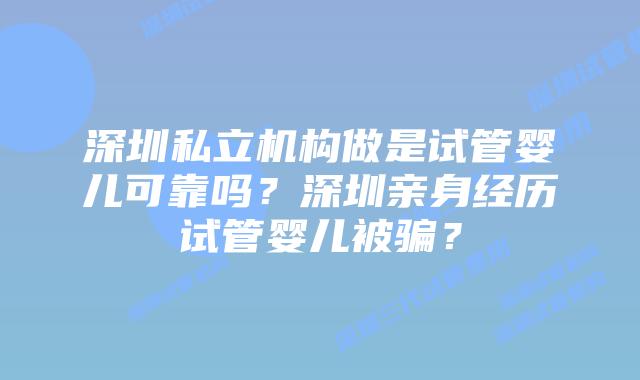 深圳私立机构做是试管婴儿可靠吗？深圳亲身经历试管婴儿被骗？