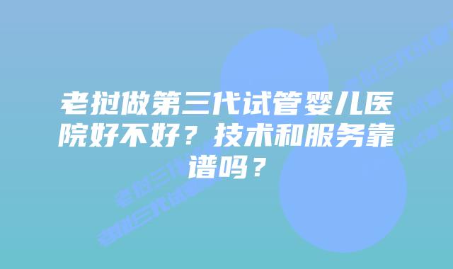 老挝做第三代试管婴儿医院好不好？技术和服务靠谱吗？