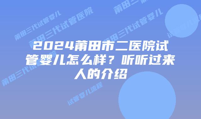 2024莆田市二医院试管婴儿怎么样？听听过来人的介绍