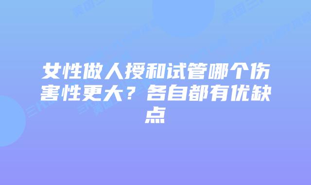 女性做人授和试管哪个伤害性更大?各自都有优缺点