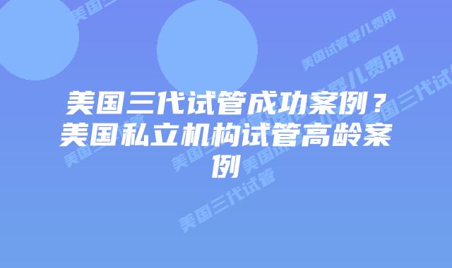 美国三代试管成功案例?美国私立机构试管高龄案例