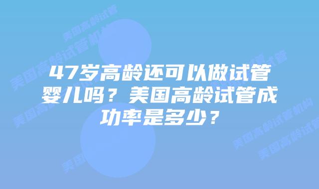 47岁高龄还可以做试管婴儿吗？美国高龄试管成功率是多少？