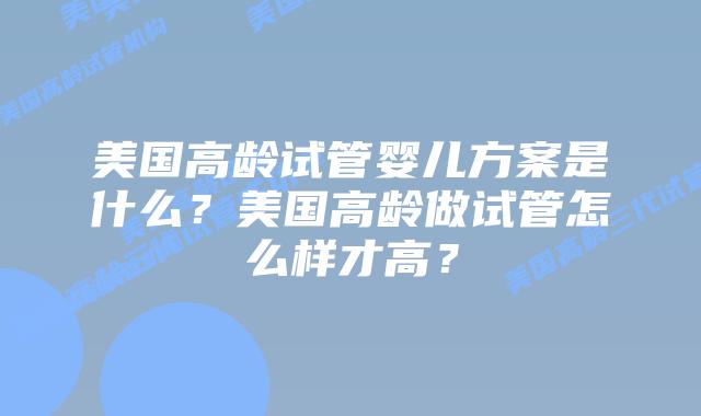 美国高龄试管婴儿方案是什么？美国高龄做试管怎么样才高？