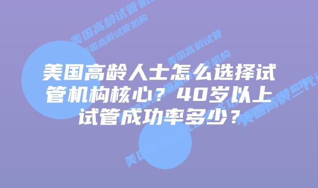 美国高龄人士怎么选择试管机构核心？40岁以上试管成功率多少？
